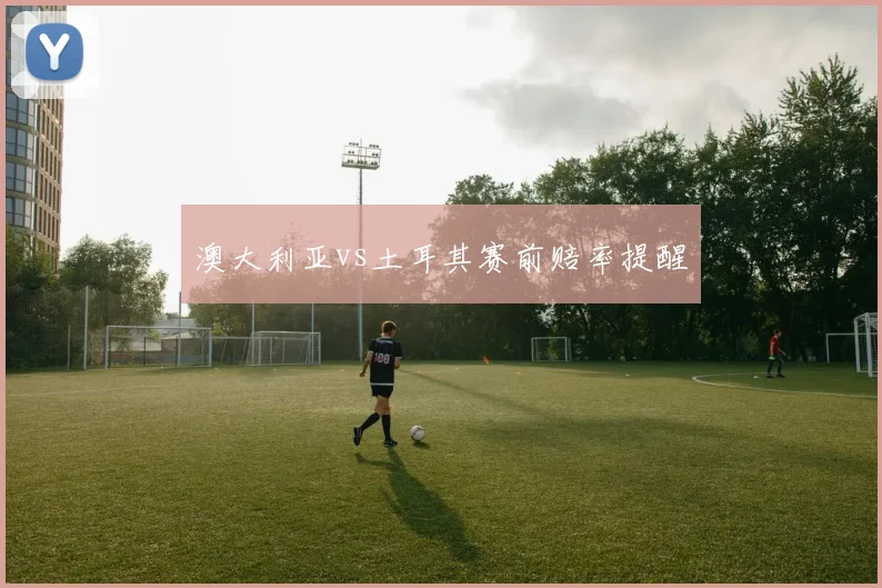 澳大利亚vs土耳其赛前赔率提醒
