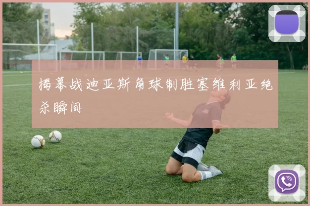 揭幕战迪亚斯角球制胜塞维利亚绝杀瞬间