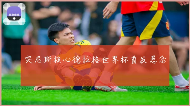 突尼斯核心德拉格世界杯首发悬念