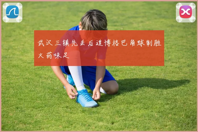 武汉三镇先丢后追博格巴角球制胜火药味足