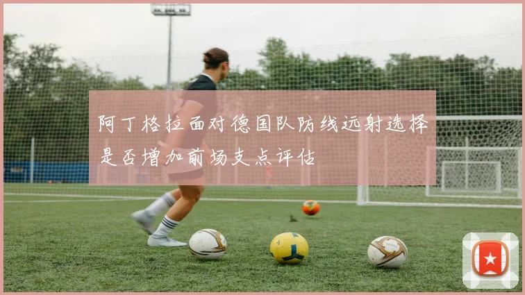 阿丁格拉面对德国队防线远射选择是否增加前场支点评估