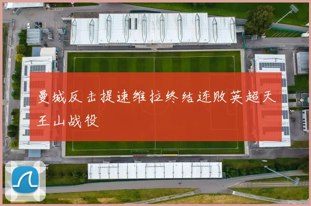 曼城反击提速维拉终结连败英超天王山战役