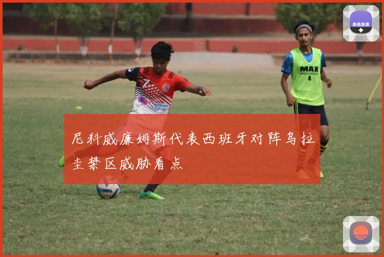 尼科威廉姆斯代表西班牙对阵乌拉圭禁区威胁看点