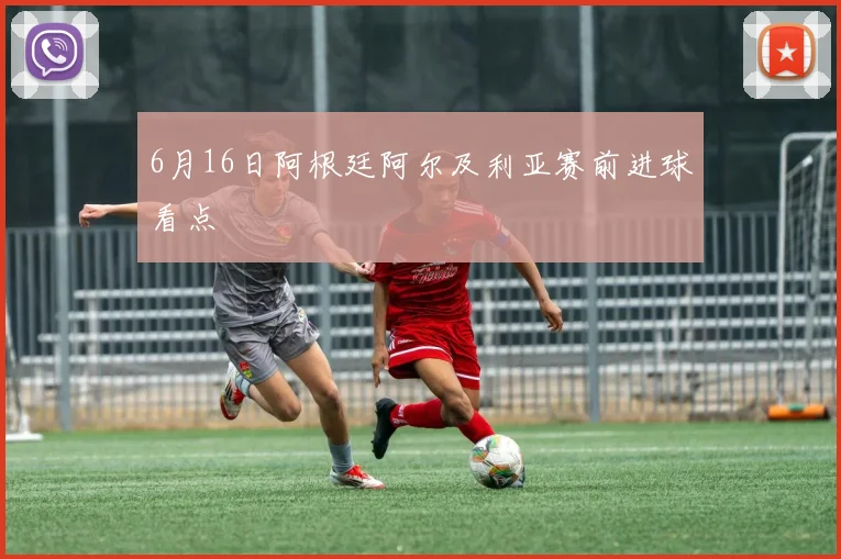 6月16日阿根廷阿尔及利亚赛前进球看点