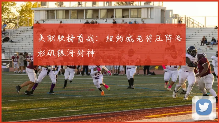 美职联榜首战:纽约城老将压阵洛杉矶银河封神
