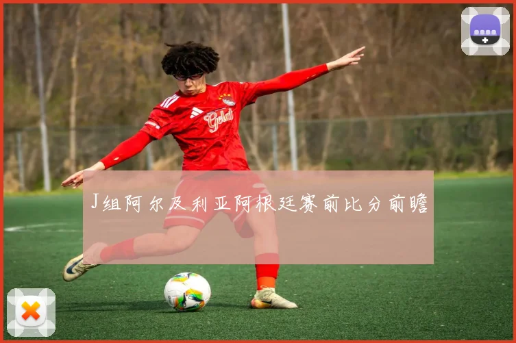 J组阿尔及利亚阿根廷赛前比分前瞻