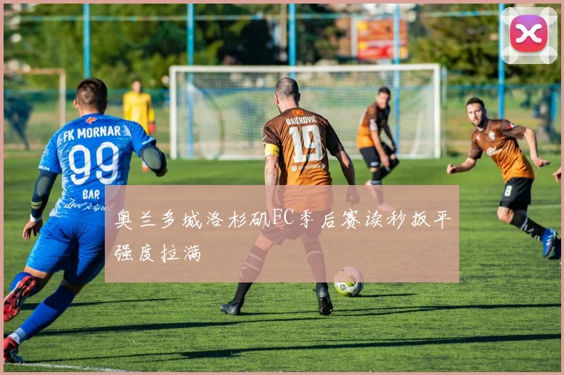 奥兰多城洛杉矶FC季后赛读秒扳平强度拉满