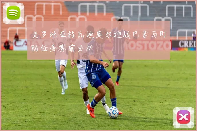 克罗地亚格瓦迪奥尔迎战巴拿马盯防任务赛前分析