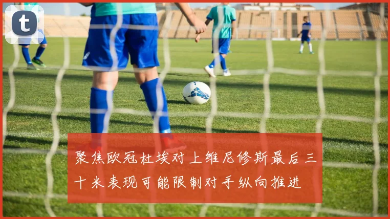 聚焦欧冠杜埃对上维尼修斯最后三十米表现可能限制对手纵向推进