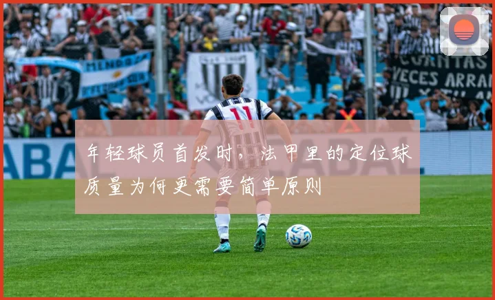 年轻球员首发时，法甲里的定位球质量为何更需要简单原则