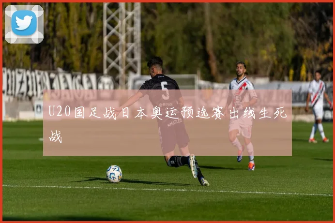 U20国足战日本奥运预选赛出线生死战