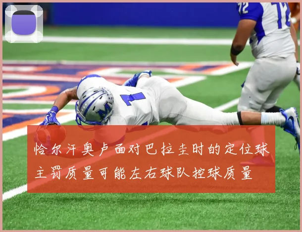 恰尔汗奥卢面对巴拉圭时的定位球主罚质量可能左右球队控球质量