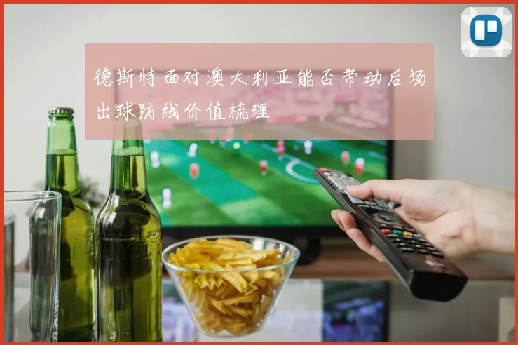德斯特面对澳大利亚能否带动后场出球防线价值梳理