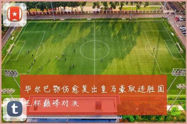 毕尔巴鄂伤愈复出皇马豪取连胜国王杯巅峰对决