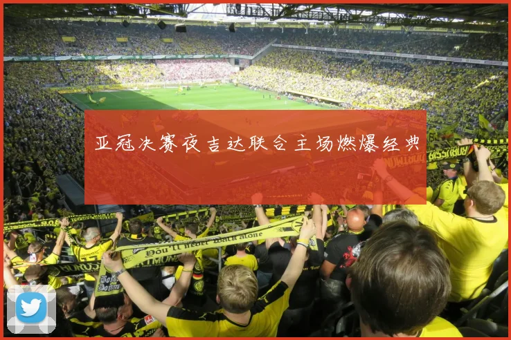 亚冠决赛夜吉达联合主场燃爆经典