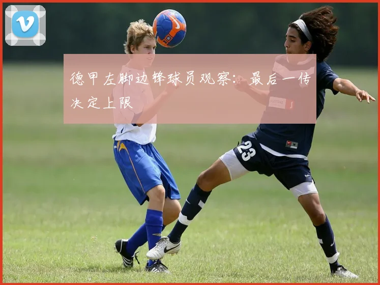 德甲左脚边锋球员观察：最后一传决定上限