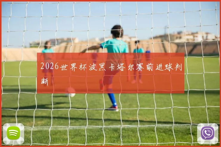 2026世界杯波黑卡塔尔赛前进球判断