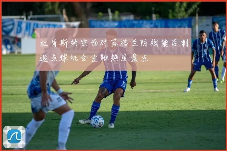 杜肯斯纳宗面对苏格兰防线能否制造点球机会金靴热度盘点
