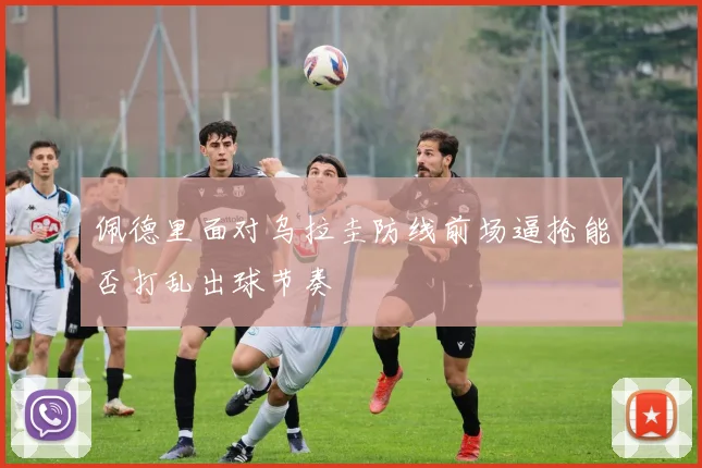 佩德里面对乌拉圭防线前场逼抢能否打乱出球节奏