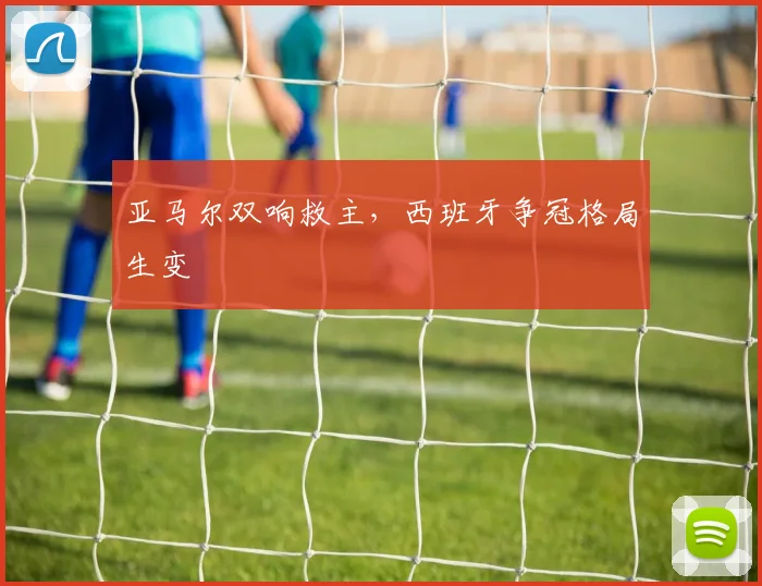 亚马尔双响救主,西班牙争冠格局生变