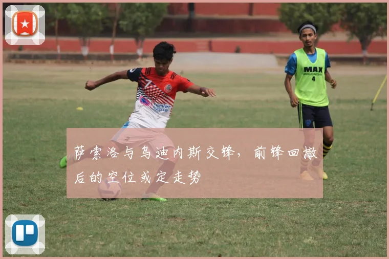 萨索洛与乌迪内斯交锋，前锋回撤后的空位或定走势