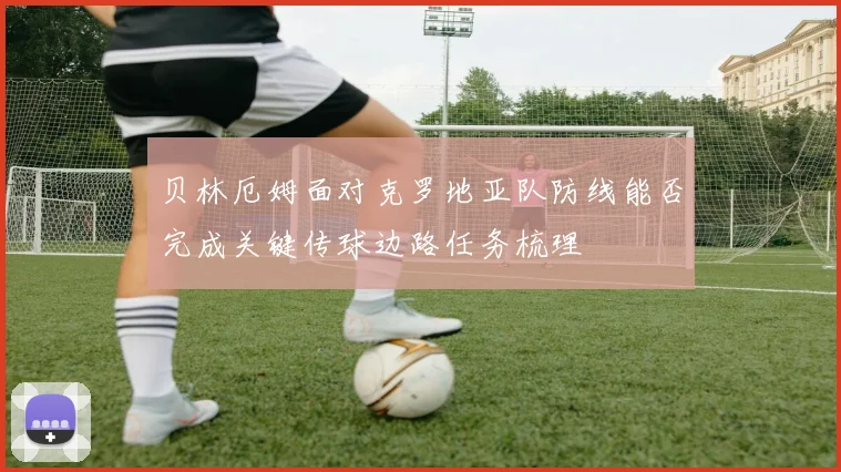 贝林厄姆面对克罗地亚队防线能否完成关键传球边路任务梳理
