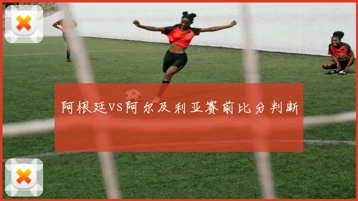 阿根廷vs阿尔及利亚赛前比分判断