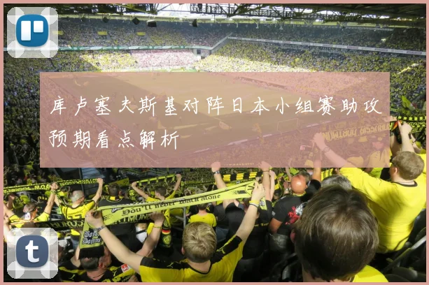库卢塞夫斯基对阵日本小组赛助攻预期看点解析
