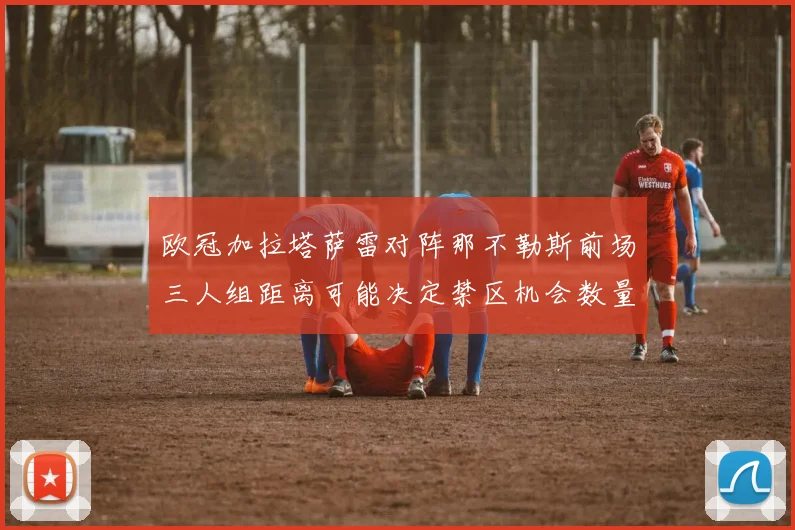 欧冠加拉塔萨雷对阵那不勒斯前场三人组距离可能决定禁区机会数量