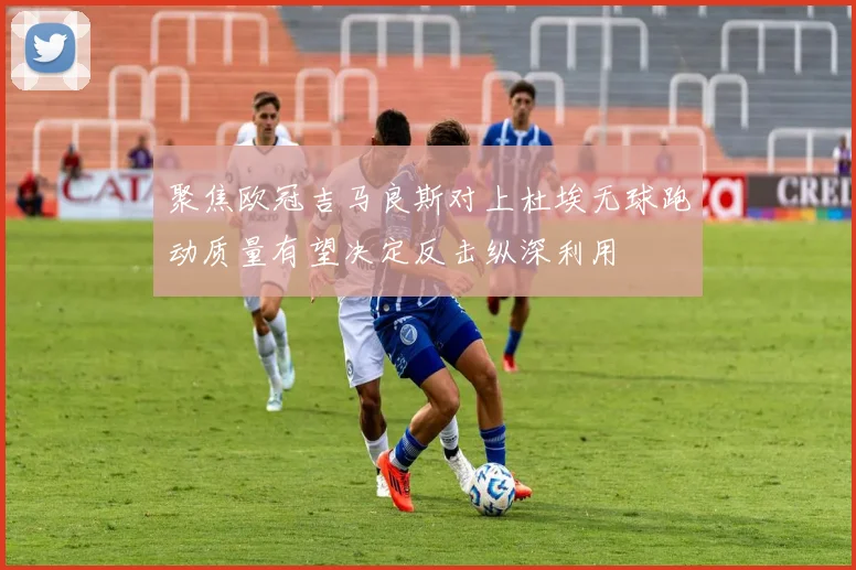聚焦欧冠吉马良斯对上杜埃无球跑动质量有望决定反击纵深利用