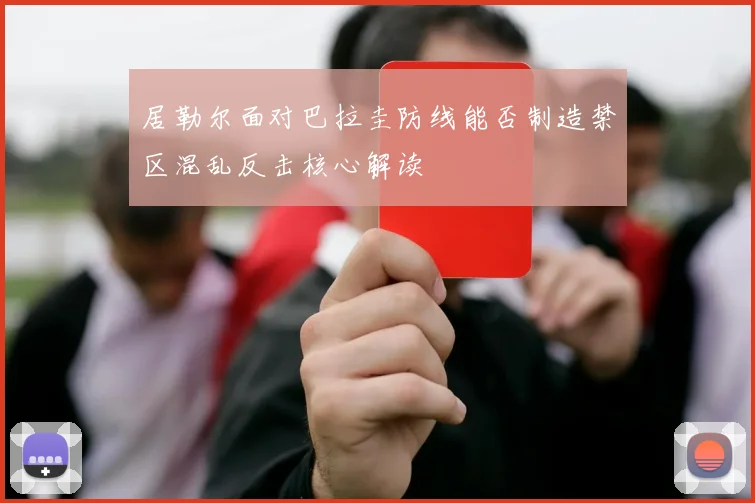 居勒尔面对巴拉圭防线能否制造禁区混乱反击核心解读