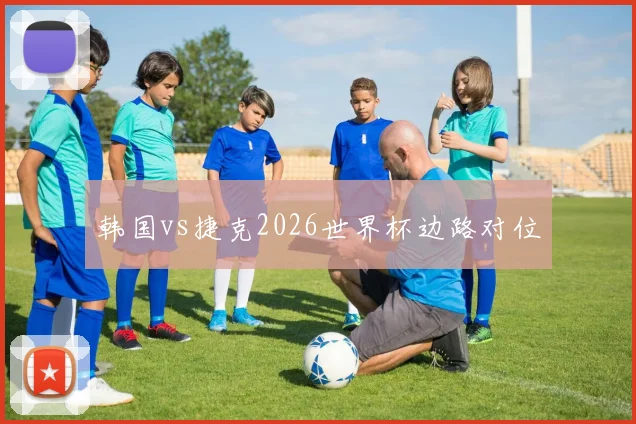 韩国vs捷克2026世界杯边路对位