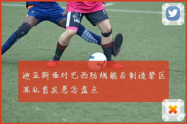 迪亚斯面对巴西防线能否制造禁区混乱首发悬念盘点