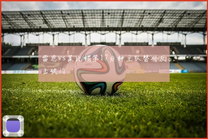 雷恩vs莱比锡第17分钟主队替补反击破门