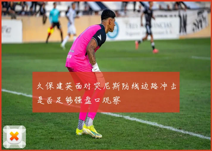 久保建英面对突尼斯防线边路冲击是否足够强盘口观察