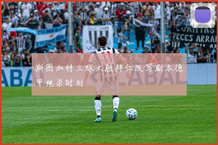 斯图加特三球大胜拜仁改写剧本德甲绝杀时刻