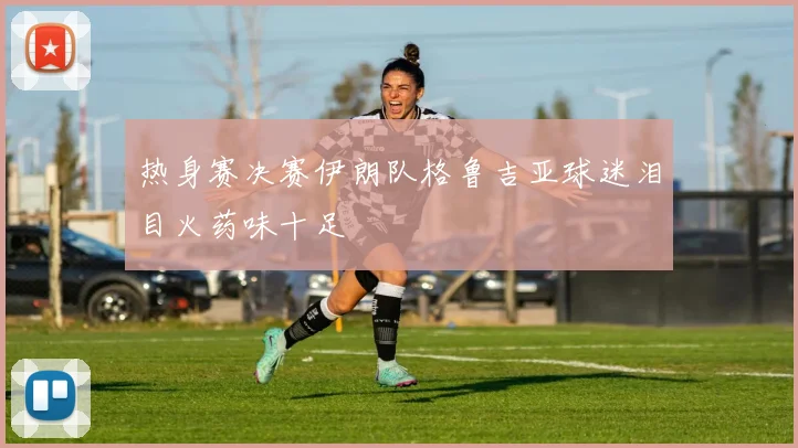 热身赛决赛伊朗队格鲁吉亚球迷泪目火药味十足