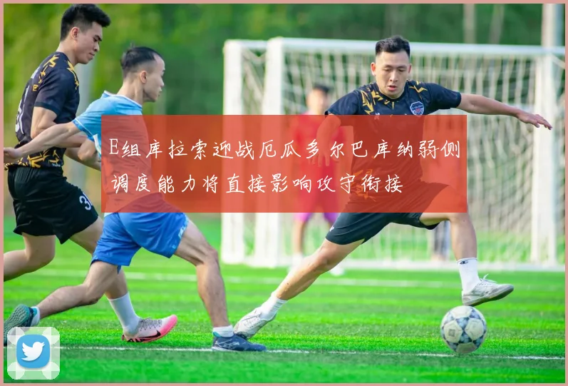 E组库拉索迎战厄瓜多尔巴库纳弱侧调度能力将直接影响攻守衔接