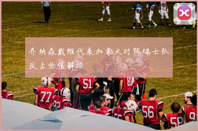 乔纳森戴维代表加拿大对阵瑞士队反击价值解读