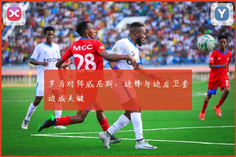 罗马对阵威尼斯，边锋与边后卫套边成关键