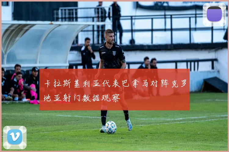 卡拉斯基利亚代表巴拿马对阵克罗地亚射门数据观察