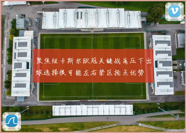 聚焦纽卡斯尔欧冠关键战高压下出球选择很可能左右禁区抢点优势