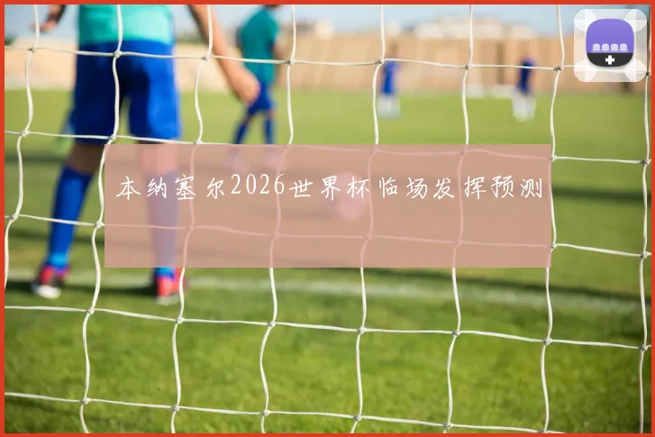 本纳塞尔2026世界杯临场发挥预测