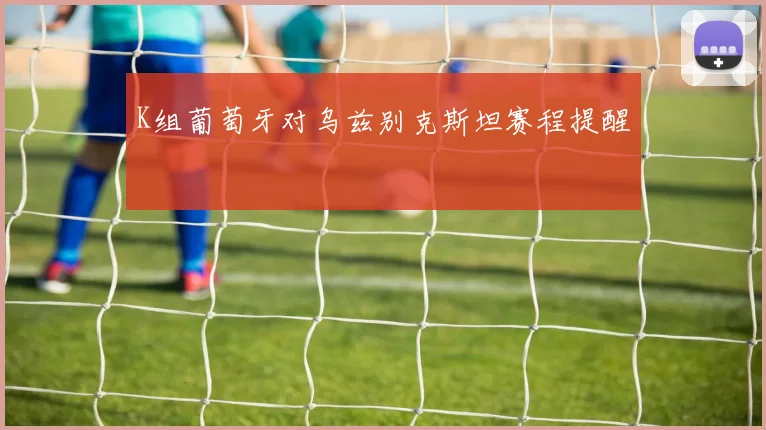 K组葡萄牙对乌兹别克斯坦赛程提醒