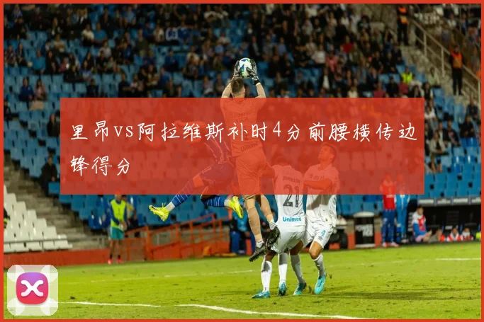 里昂vs阿拉维斯补时4分前腰横传边锋得分