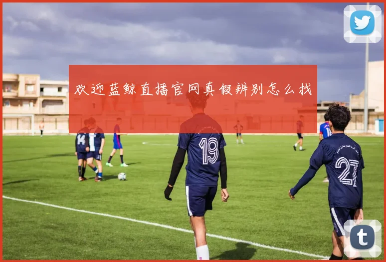 欢迎蓝鲸直播官网真假辨别怎么找