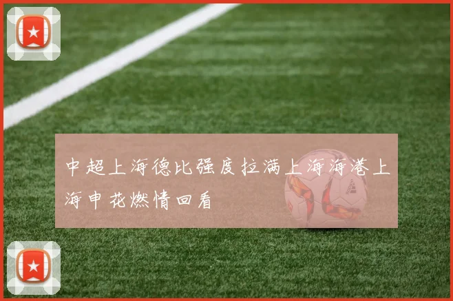 中超上海德比强度拉满上海海港上海申花燃情回看