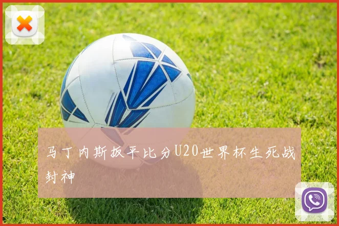 马丁内斯扳平比分U20世界杯生死战封神