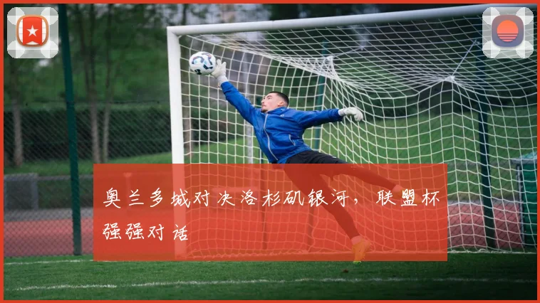 奥兰多城对决洛杉矶银河,联盟杯强强对话