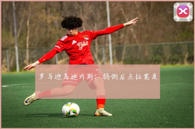 罗马迎乌迪内斯：弱侧后点拉宽度